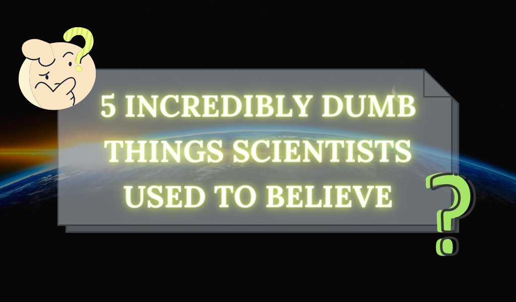 5 Incredibly dumb things scientists used to believe